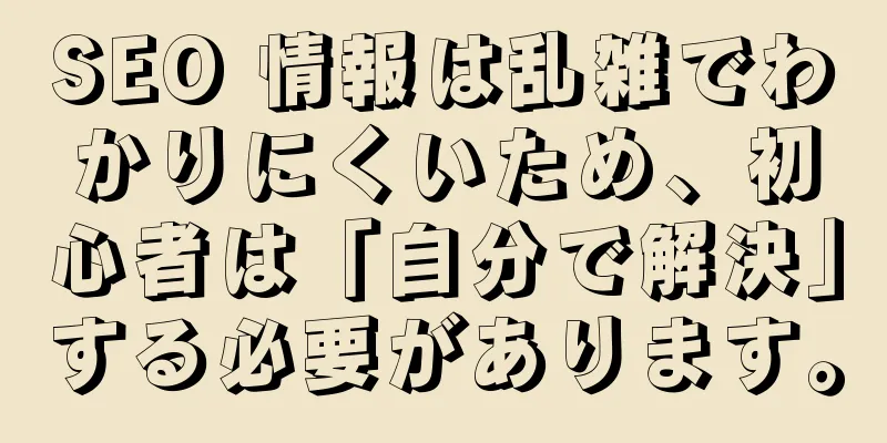 SEO 情報は乱雑でわかりにくいため、初心者は「自分で解決」する必要があります。