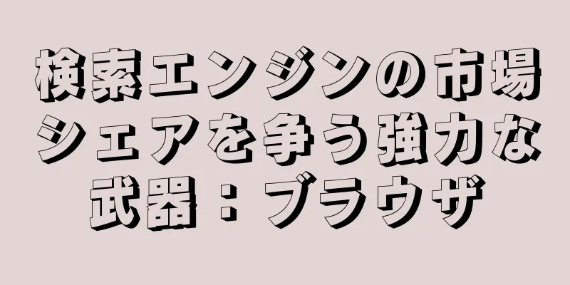 検索エンジンの市場シェアを争う強力な武器：ブラウザ