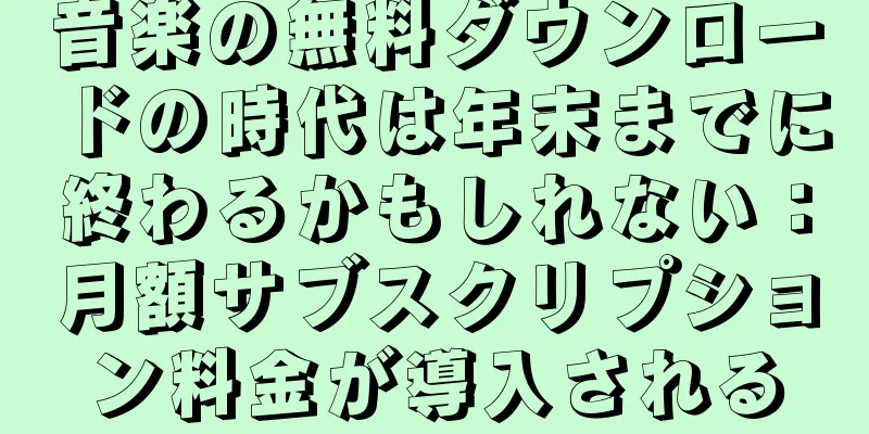 音楽の無料ダウンロードの時代は年末までに終わるかもしれない：月額サブスクリプション料金が導入される
