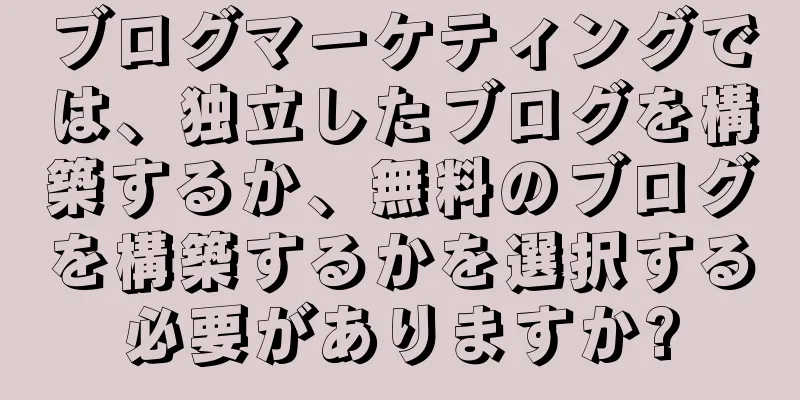 ブログマーケティングでは、独立したブログを構築するか、無料のブログを構築するかを選択する必要がありますか?