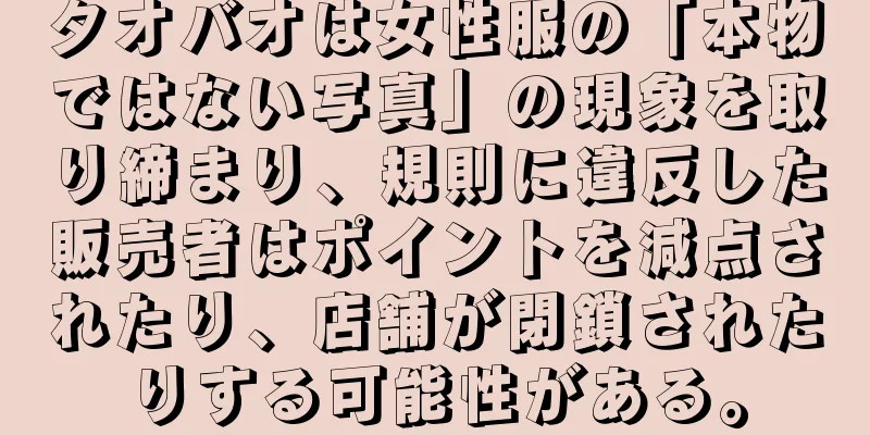 タオバオは女性服の「本物ではない写真」の現象を取り締まり、規則に違反した販売者はポイントを減点されたり、店舗が閉鎖されたりする可能性がある。