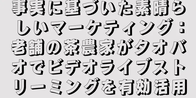 事実に基づいた素晴らしいマーケティング：老舗の茶農家がタオバオでビデオライブストリーミングを有効活用