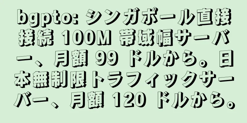 bgpto: シンガポール直接接続 100M 帯域幅サーバー、月額 99 ドルから。日本無制限トラフィックサーバー、月額 120 ドルから。