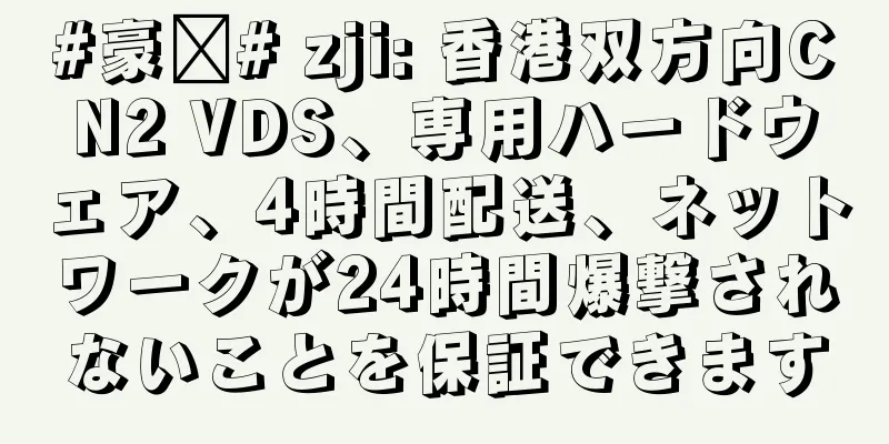 #豪车# zji: 香港双方向CN2 VDS、専用ハードウェア、4時間配送、ネットワークが24時間爆撃されないことを保証できます