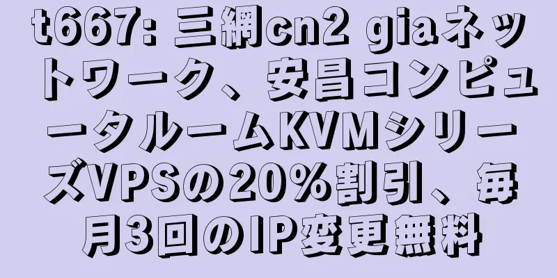 t667: 三網cn2 giaネットワーク、安昌コンピュータルームKVMシリーズVPSの20％割引、毎月3回のIP変更無料