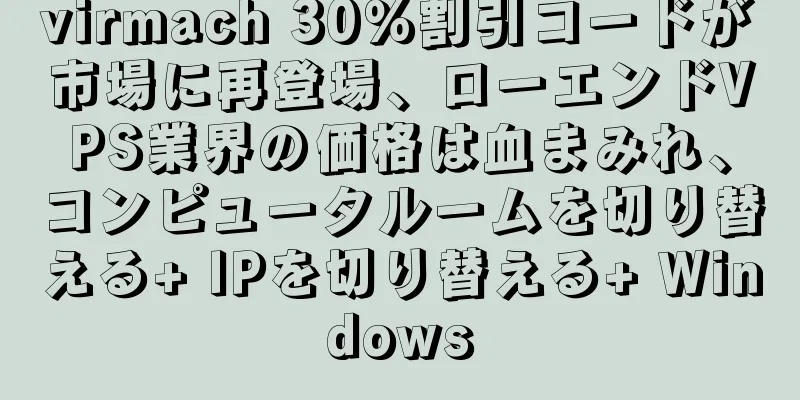 virmach 30％割引コードが市場に再登場、ローエンドVPS業界の価格は血まみれ、コンピュータルームを切り替える+ IPを切り替える+ Windows
