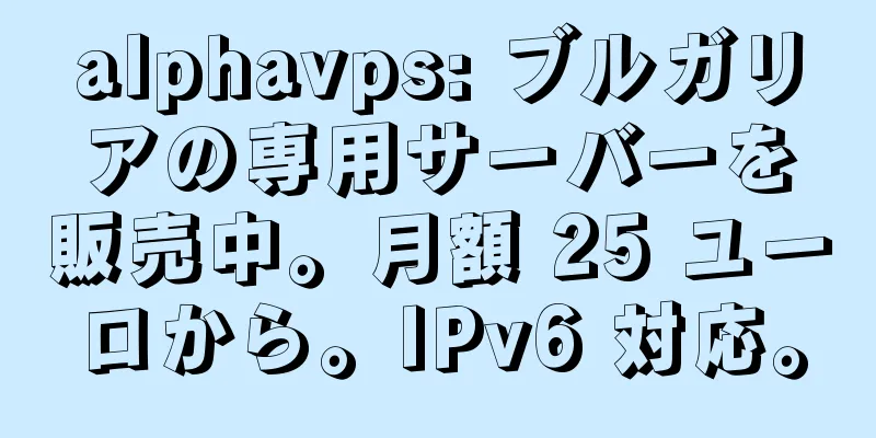 alphavps: ブルガリアの専用サーバーを販売中。月額 25 ユーロから。IPv6 対応。