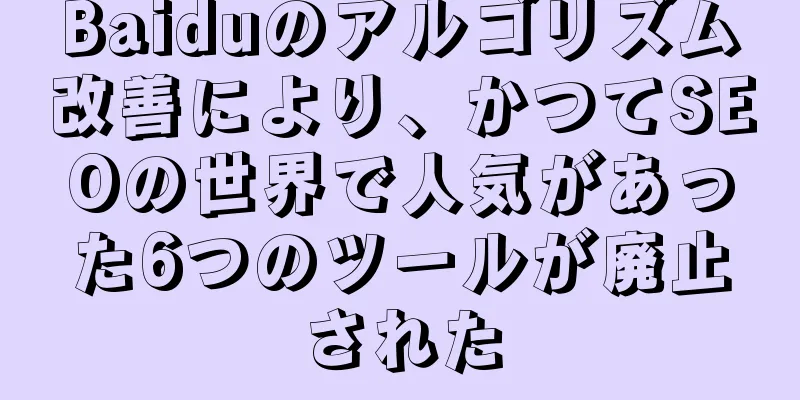 Baiduのアルゴリズム改善により、かつてSEOの世界で人気があった6つのツールが廃止された