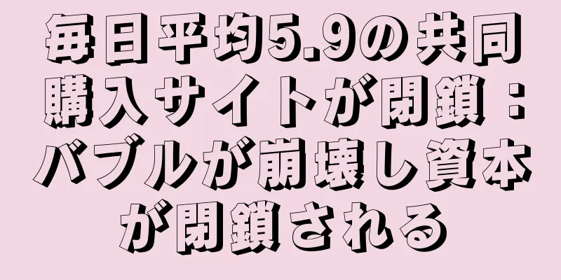 毎日平均5.9の共同購入サイトが閉鎖：バブルが崩壊し資本が閉鎖される
