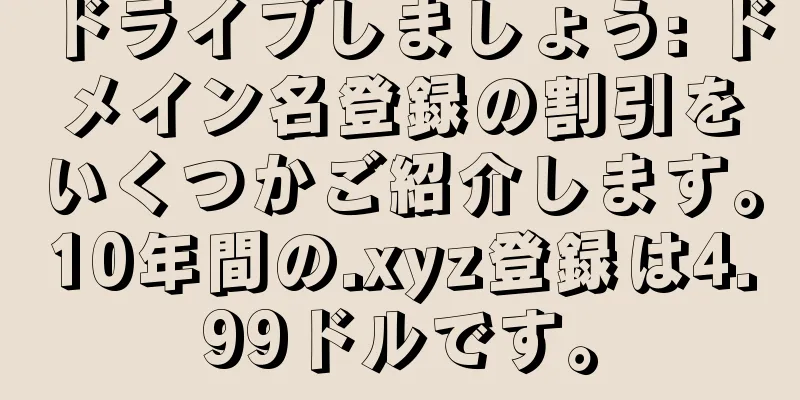 ドライブしましょう: ドメイン名登録の割引をいくつかご紹介します。10年間の.xyz登録は4.99ドルです。