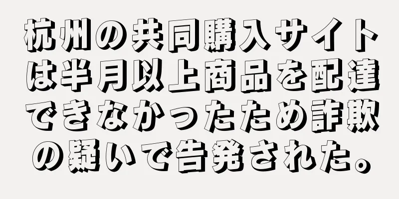 杭州の共同購入サイトは半月以上商品を配達できなかったため詐欺の疑いで告発された。