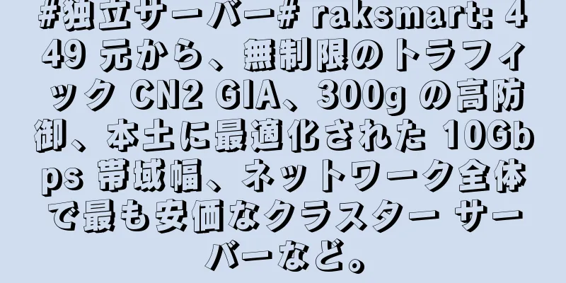#独立サーバー# raksmart: 449 元から、無制限のトラフィック CN2 GIA、300g の高防御、本土に最適化された 10Gbps 帯域幅、ネットワーク全体で最も安価なクラスター サーバーなど。