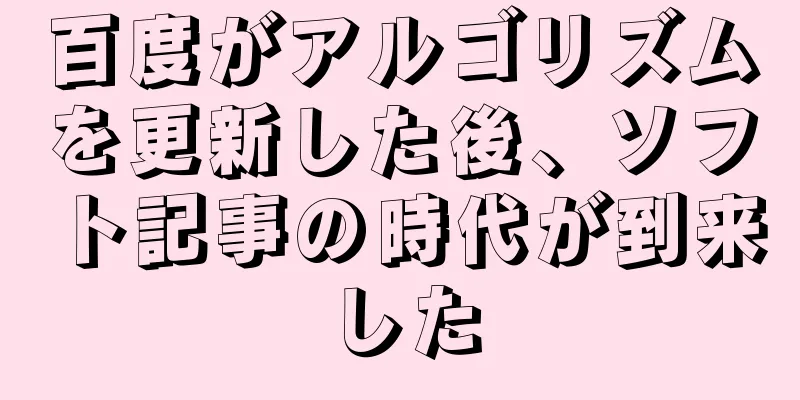 百度がアルゴリズムを更新した後、ソフト記事の時代が到来した