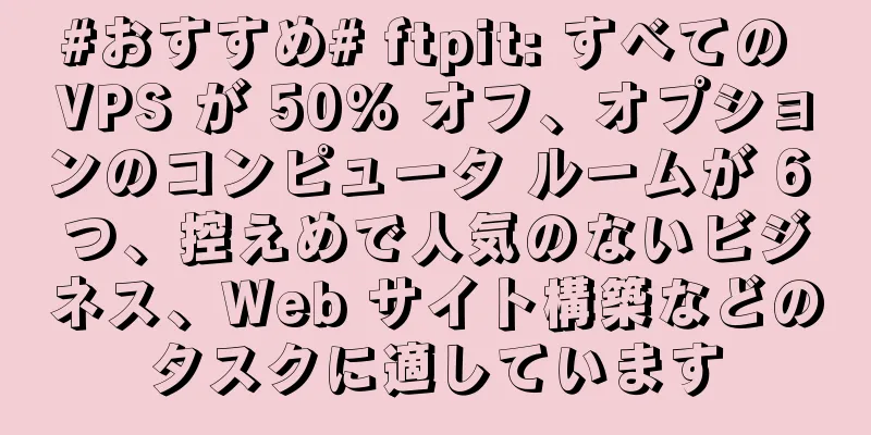 #おすすめ# ftpit: すべての VPS が 50% オフ、オプションのコンピュータ ルームが 6 つ、控えめで人気のないビジネス、Web サイト構築などのタスクに適しています