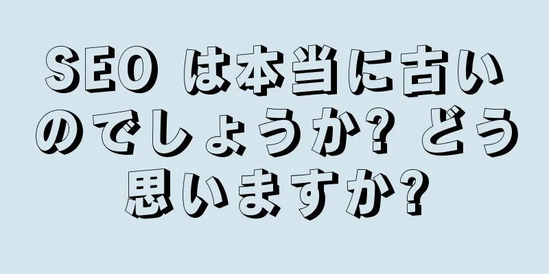 SEO は本当に古いのでしょうか? どう思いますか?