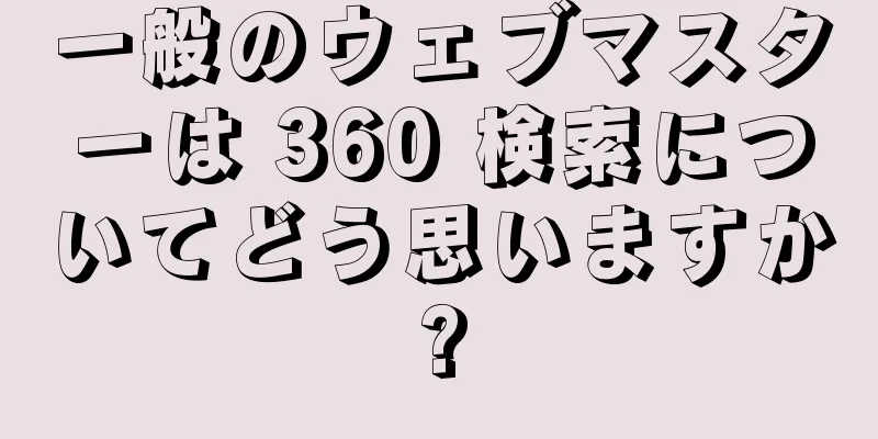 一般のウェブマスターは 360 検索についてどう思いますか?