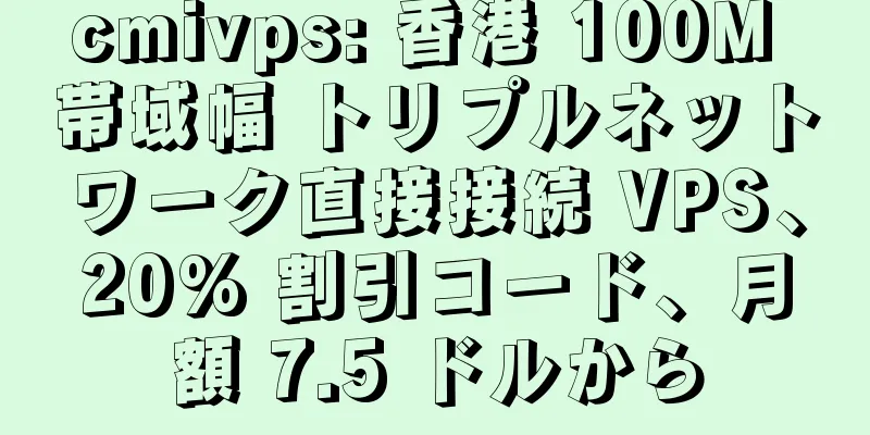cmivps: 香港 100M 帯域幅 トリプルネットワーク直接接続 VPS、20% 割引コード、月額 7.5 ドルから