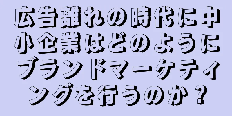 広告離れの時代に中小企業はどのようにブランドマーケティングを行うのか？