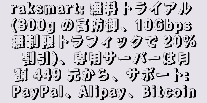 raksmart: 無料トライアル (300g の高防御、10Gbps 無制限トラフィックで 20% 割引)、専用サーバーは月額 449 元から、サポート: PayPal、Alipay、Bitcoin