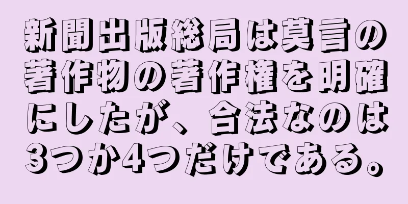 新聞出版総局は莫言の著作物の著作権を明確にしたが、合法なのは3つか4つだけである。