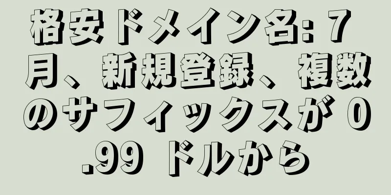 格安ドメイン名: 7 月、新規登録、複数のサフィックスが 0.99 ドルから