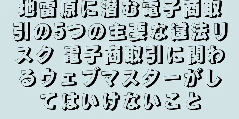 地雷原に潜む電子商取引の5つの主要な違法リスク 電子商取引に関わるウェブマスターがしてはいけないこと