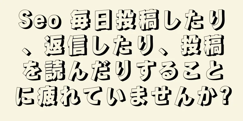 Seo 毎日投稿したり、返信したり、投稿を読んだりすることに疲れていませんか?