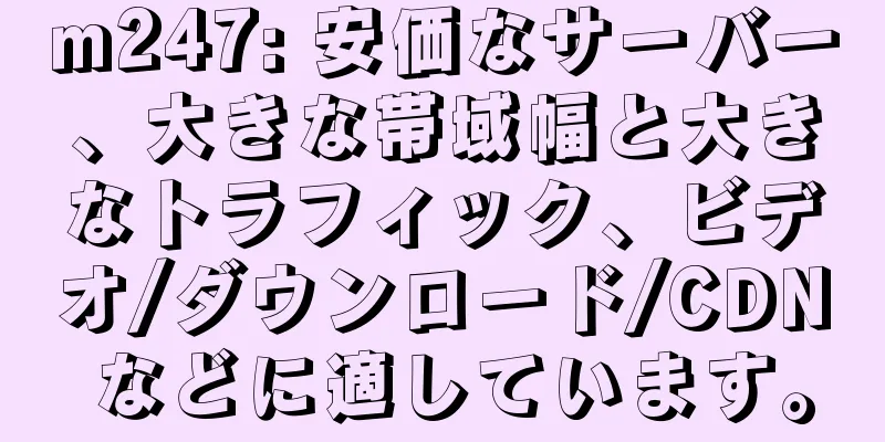 m247: 安価なサーバー、大きな帯域幅と大きなトラフィック、ビデオ/ダウンロード/CDN などに適しています。