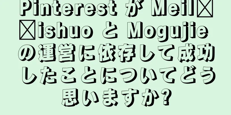 Pinterest が Meil​​ishuo と Mogujie の運営に依存して成功したことについてどう思いますか?