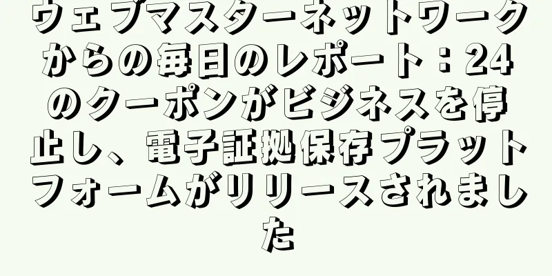 ウェブマスターネットワークからの毎日のレポート：24のクーポンがビジネスを停止し、電子証拠保存プラットフォームがリリースされました