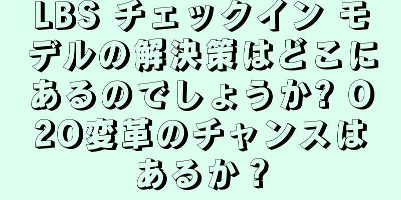LBS チェックイン モデルの解決策はどこにあるのでしょうか? O2O変革のチャンスはあるか？