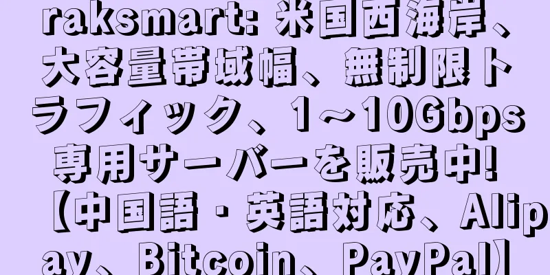 raksmart: 米国西海岸、大容量帯域幅、無制限トラフィック、1～10Gbps 専用サーバーを販売中! 【中国語・英語対応、Alipay、Bitcoin、PayPal】