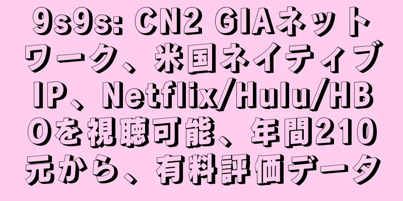 9s9s: CN2 GIAネットワーク、米国ネイティブIP、Netflix/Hulu/HBOを視聴可能、年間210元から、有料評価データ