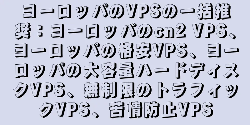 ヨーロッパのVPSの一括推奨：ヨーロッパのcn2 VPS、ヨーロッパの格安VPS、ヨーロッパの大容量ハードディスクVPS、無制限のトラフィックVPS、苦情防止VPS