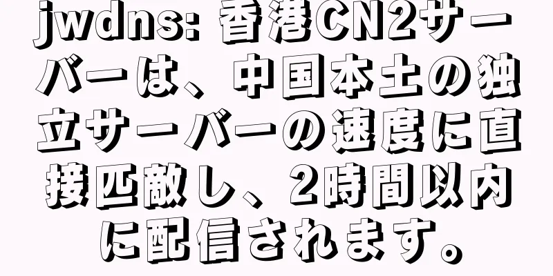 jwdns: 香港CN2サーバーは、中国本土の独立サーバーの速度に直接匹敵し、2時間以内に配信されます。