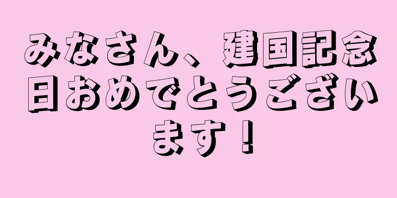 みなさん、建国記念日おめでとうございます！