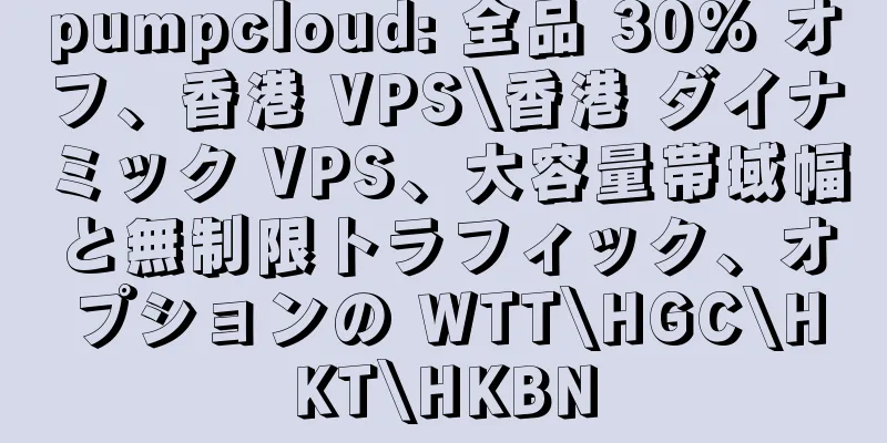 pumpcloud: 全品 30% オフ、香港 VPS\香港 ダイナミック VPS、大容量帯域幅と無制限トラフィック、オプションの WTT\HGC\HKT\HKBN