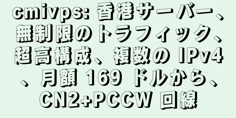 cmivps: 香港サーバー、無制限のトラフィック、超高構成、複数の IPv4、月額 169 ドルから、CN2+PCCW 回線