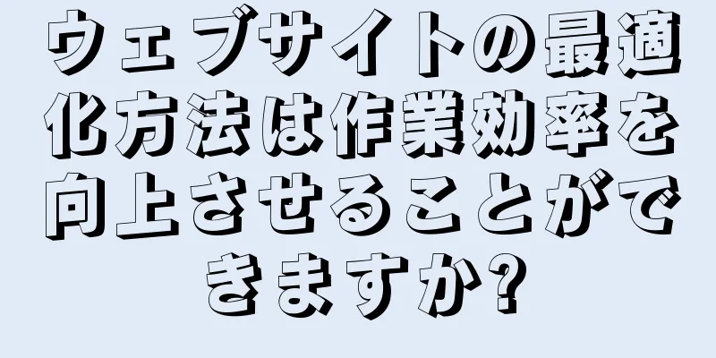 ウェブサイトの最適化方法は作業効率を向上させることができますか?