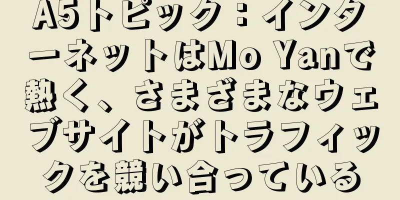 A5トピック：インターネットはMo Yanで熱く、さまざまなウェブサイトがトラフィックを競い合っている