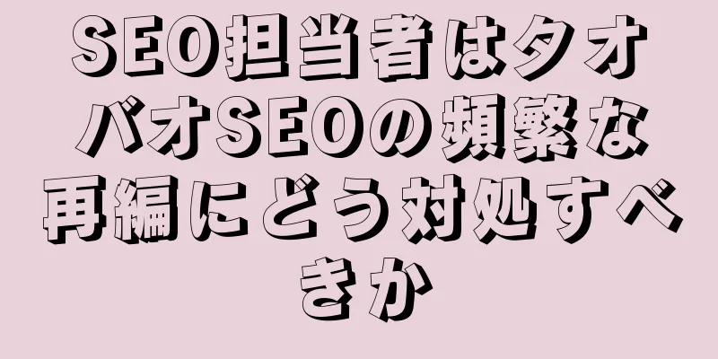 SEO担当者はタオバオSEOの頻繁な再編にどう対処すべきか