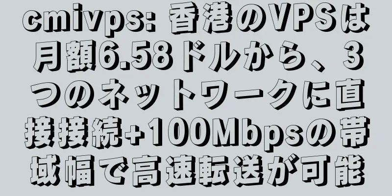 cmivps: 香港のVPSは月額6.58ドルから、3つのネットワークに直接接続+100Mbpsの帯域幅で高速転送が可能