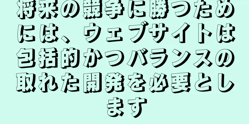 将来の競争に勝つためには、ウェブサイトは包括的かつバランスの取れた開発を必要とします
