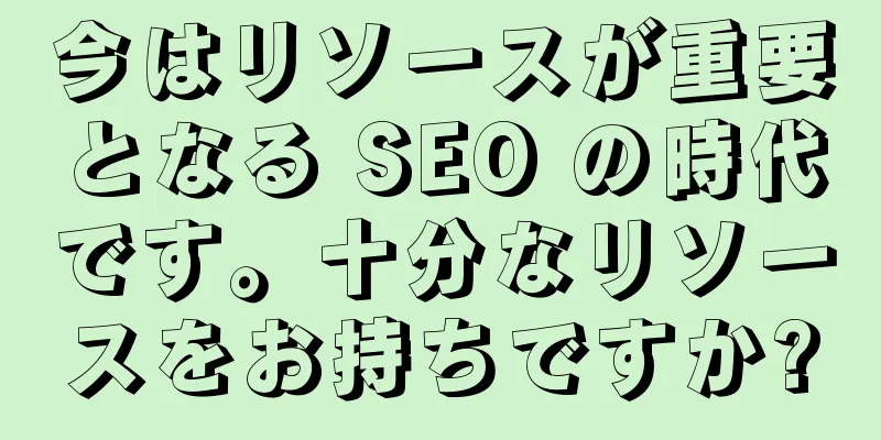 今はリソースが重要となる SEO の時代です。十分なリソースをお持ちですか?