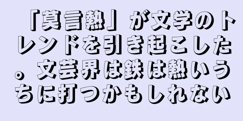 「莫言熱」が文学のトレンドを引き起こした。文芸界は鉄は熱いうちに打つかもしれない