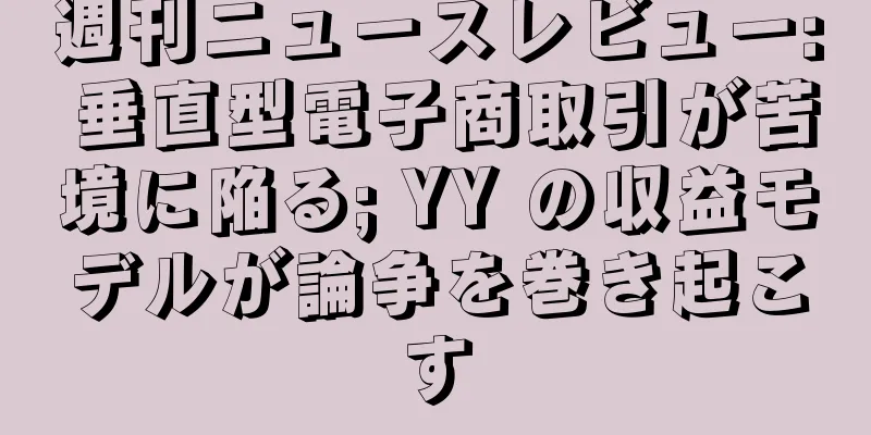 週刊ニュースレビュー: 垂直型電子商取引が苦境に陥る; YY の収益モデルが論争を巻き起こす