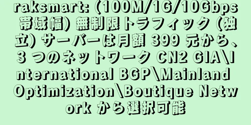 raksmart: (100M/1G/10Gbps 帯域幅) 無制限トラフィック (独立) サーバーは月額 399 元から、3 つのネットワーク CN2 GIA\International BGP\Mainland Optimization\Boutique Network から選択可能