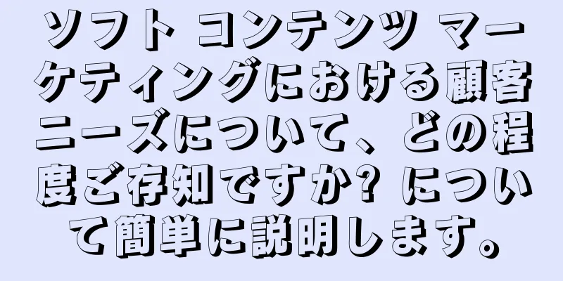 ソフト コンテンツ マーケティングにおける顧客ニーズについて、どの程度ご存知ですか? について簡単に説明します。
