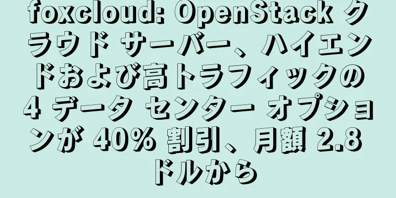 foxcloud: OpenStack クラウド サーバー、ハイエンドおよび高トラフィックの 4 データ センター オプションが 40% 割引、月額 2.8 ドルから