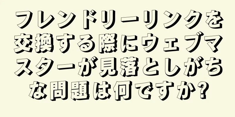 フレンドリーリンクを交換する際にウェブマスターが見落としがちな問題は何ですか?